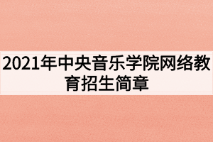 2021年中央音樂學院網(wǎng)絡(luò)教育招生簡章