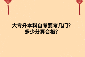 大專升本科自考要考幾門？多少分算合格？