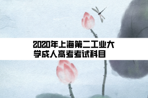 2020年上海第二工業(yè)大學成人高考考試科目    