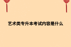 藝術(shù)類(lèi)專(zhuān)升本考試內(nèi)容是什么