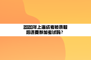 2020年上海成考被錄取后還要參加考試嗎？