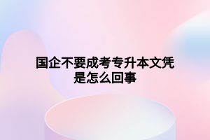 國企不要成考專升本文憑是怎么回事