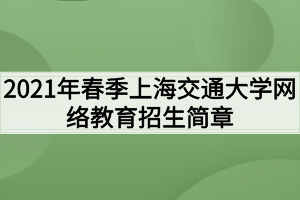 2021年春季上海交通大學網(wǎng)絡(luò)教育招生簡章