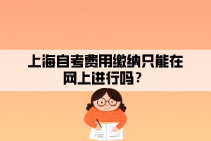 上海自考費用繳納只能在網(wǎng)上進行嗎？