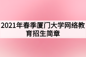 2021年春季廈門(mén)大學(xué)網(wǎng)絡(luò)教育招生簡(jiǎn)章