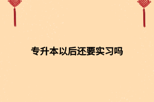 專升本以后還要實(shí)習(xí)嗎