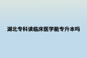 湖北專科讀臨床醫(yī)學能專升本嗎