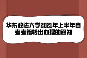 華東政法大學2021年上半年自考考籍轉(zhuǎn)出辦理的通知