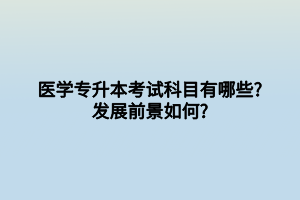 醫(yī)學專升本考試科目有哪些_發(fā)展前景如何_