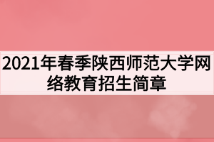 2021年春季陜西師范大學(xué)網(wǎng)絡(luò)教育招生簡章