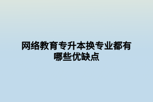 網(wǎng)絡(luò)教育專升本換專業(yè)都有哪些優(yōu)缺點