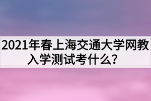 2021年春上海交通大學網教入學測試考什么？