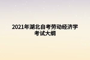 2021年湖北自考勞動(dòng)經(jīng)濟(jì)學(xué)考試大綱