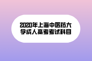 2020年上海中醫(yī)藥大學成人高考考試科目