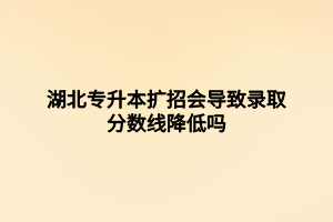 湖北專升本擴招會導致錄取分數(shù)線降低嗎