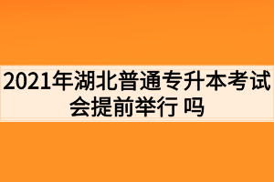 2021年湖北普通專升本考試會(huì)提前舉行 嗎？考生如何準(zhǔn)備