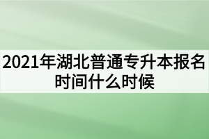 2021年湖北普通專升本報名時間什么時候？