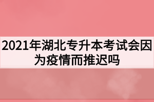 2021年湖北專升本考試會(huì)因?yàn)橐咔槎七t嗎？