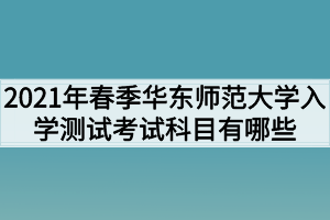 2021年春季華東師范大學(xué)入學(xué)測試考試科目有哪些？