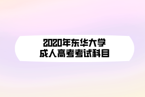 2020年?yáng)|華大學(xué)成人高考考試科目