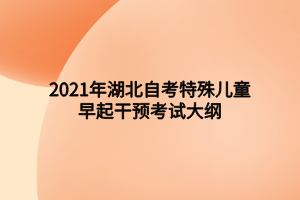 2021年湖北自考特殊兒童早起干預(yù)考試大綱