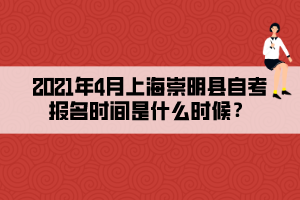 2021年4月上海崇明縣自考報名時間是什么時候？