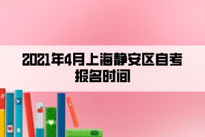 2021年4月上海靜安區(qū)自考報(bào)名時(shí)間