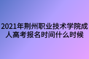 2021年荊州職業(yè)技術學院成人高考報名時間什么時候