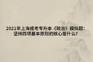 2021年上海成考專升本《政治》模擬題：堅持四項基本原則的核心是什么？