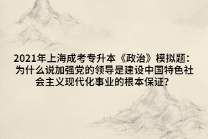 2021年上海成考專升本《政治》模擬題：為什么說加強(qiáng)黨的領(lǐng)導(dǎo)是建設(shè)中國特色社會(huì)主義現(xiàn)代化事業(yè)的根本保證？