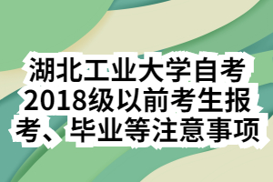 湖北工業(yè)大學自考2018級以前考生報考、畢業(yè)等注意事項