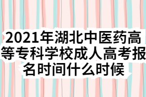 2021年湖北中醫(yī)藥高等專科學(xué)校成人高考報(bào)名時(shí)間什么時(shí)候