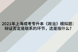 2021年上海成考專升本《政治》模擬題：辯證否定是聯(lián)系的環(huán)節(jié)，這是指什么？