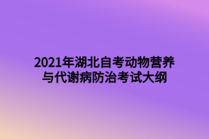 2021年湖北自考動(dòng)物營(yíng)養(yǎng)與代謝病防治考試大綱