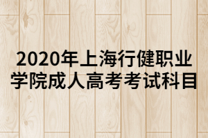 2020年上海行健職業(yè)學(xué)院成人高考考試科目