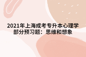 2021年上海成考專升本心理學(xué)部分預(yù)習題：思維和想象