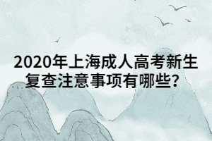 2020年上海成人高考新生復查注意事項有哪些？