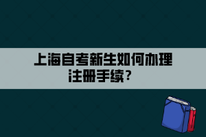 上海自考新生如何辦理注冊手續(xù)？