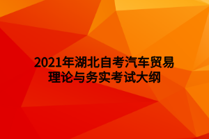 2021年湖北自考汽車貿(mào)易理論與務(wù)實考試大綱