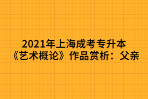 2021年上海成考專(zhuān)升本《藝術(shù)概論》作品賞析：父親