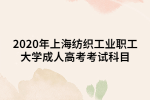 2020年上海紡織工業(yè)職工大學成人高考考試科目