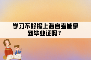 學(xué)習(xí)不好報上海自考能拿到畢業(yè)證嗎？