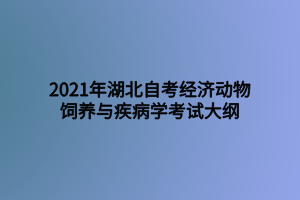 2021年湖北自考經(jīng)濟動物飼養(yǎng)與疾病學考試大綱