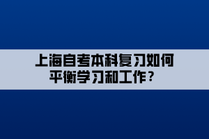 上海自考本科復(fù)習(xí)如何平衡學(xué)習(xí)和工作？