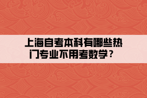 上海自考本科有哪些熱門專業(yè)不用考數(shù)學(xué)？