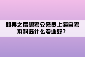 如果之后想考公務(wù)員上海自考本科選什么專業(yè)好？