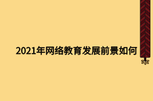 2021年網(wǎng)絡(luò)教育發(fā)展前景如何