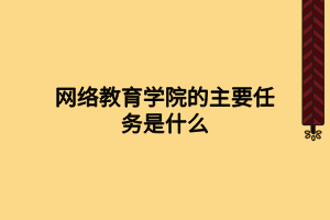 網(wǎng)絡教育學院的主要任務是什么