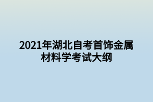 2021年湖北自考首飾金屬材料學考試大綱