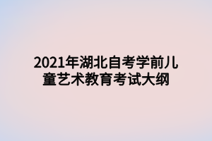 2021年湖北自考學(xué)前兒童藝術(shù)教育考試大綱